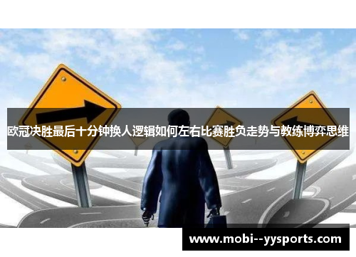 欧冠决胜最后十分钟换人逻辑如何左右比赛胜负走势与教练博弈思维