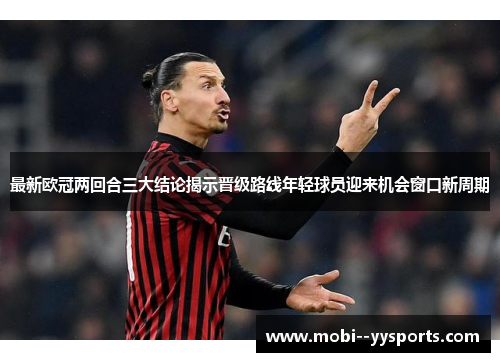 最新欧冠两回合三大结论揭示晋级路线年轻球员迎来机会窗口新周期