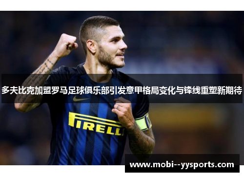 多夫比克加盟罗马足球俱乐部引发意甲格局变化与锋线重塑新期待 多夫比克加盟罗马足球俱乐部引发意甲格局变化与锋线重塑新期待