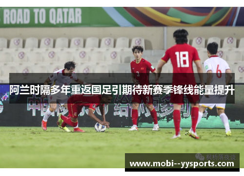 阿兰时隔多年重返国足引期待新赛季锋线能量提升